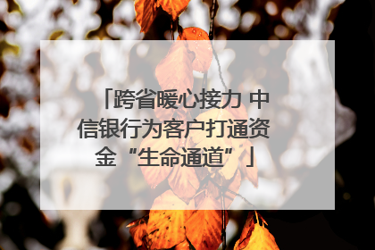 跨省暖心接力 中信银行为客户打通资金“生命通道”