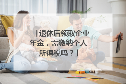 退休后领取企业年金，需缴纳个人所得税吗？