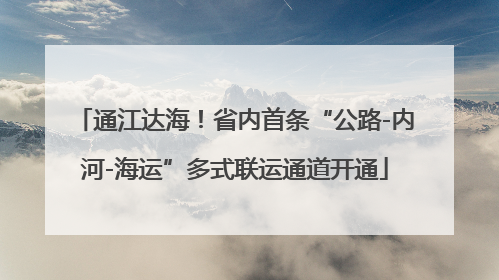 通江达海！省内首条“公路-内河-海运”多式联运通道开通