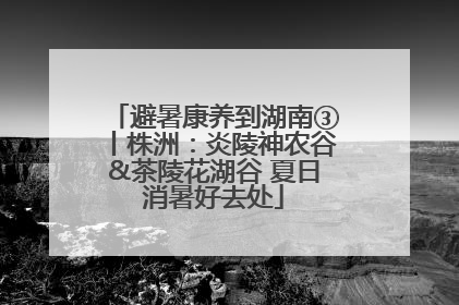 避暑康养到湖南③丨株洲：炎陵神农谷&茶陵花湖谷 夏日消暑好去处