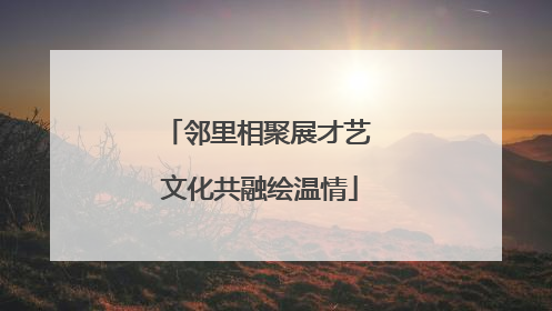 邻里相聚展才艺 文化共融绘温情