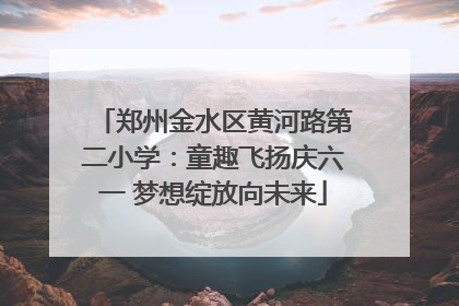 郑州金水区黄河路第二小学：童趣飞扬庆六一 梦想绽放向未来
