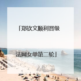 郑钦文顺利晋级法网女单第二轮