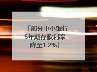 部分中小银行5年期存款利率降至1.2%