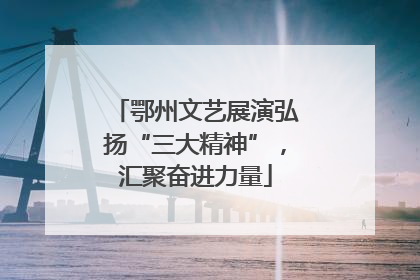 鄂州文艺展演弘扬“三大精神”，汇聚奋进力量