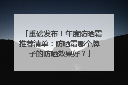 重磅发布！年度防晒霜推荐清单：防晒霜哪个牌子的防晒效果好？