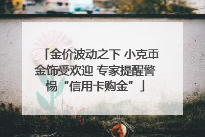 金价波动之下 小克重金饰受欢迎 专家提醒警惕“信用卡购金”