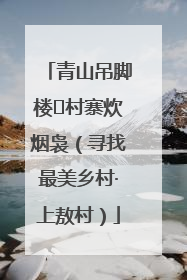 青山吊脚楼 村寨炊烟袅（寻找最美乡村·上敖村）