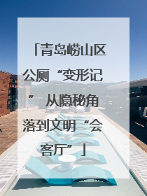 青岛崂山区公厕“变形记” 从隐秘角落到文明“会客厅”
