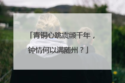 青铜心跳震颤千年，钟情何以满随州？