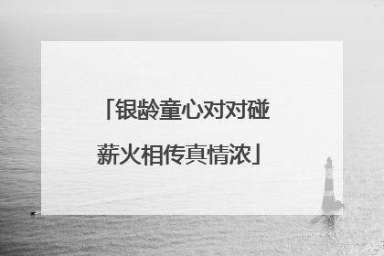 银龄童心对对碰 薪火相传真情浓