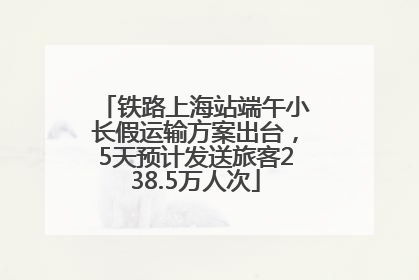 铁路上海站端午小长假运输方案出台，5天预计发送旅客238.5万人次