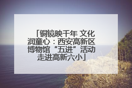 铜镜映千年 文化润童心：西安高新区博物馆“五进”活动走进高新六小
