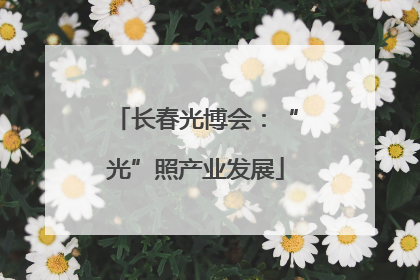 长春光博会：“光”照产业发展