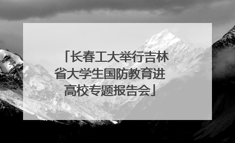 长春工大举行吉林省大学生国防教育进高校专题报告会