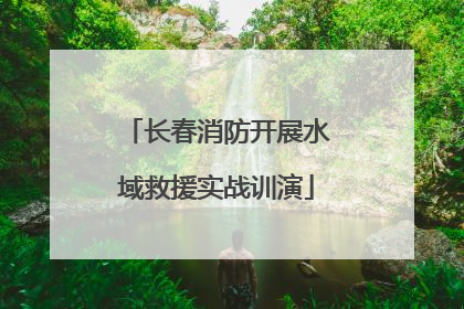 长春消防开展水域救援实战训演