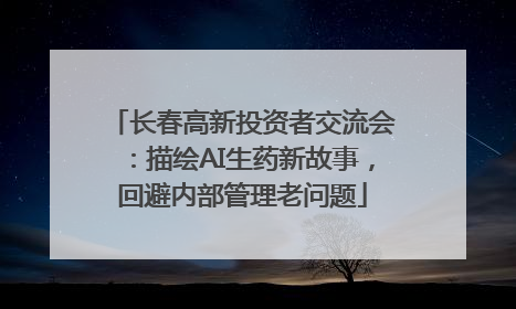 长春高新投资者交流会：描绘AI生药新故事，回避内部管理老问题