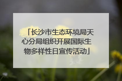 长沙市生态环境局天心分局组织开展国际生物多样性日宣传活动