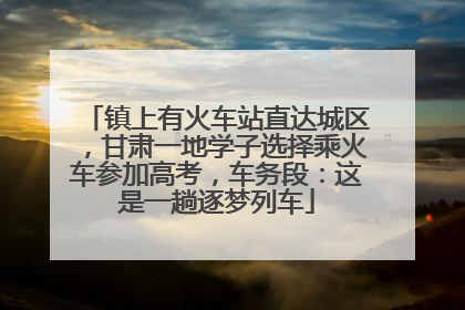 镇上有火车站直达城区，甘肃一地学子选择乘火车参加高考，车务段：这是一趟逐梦列车