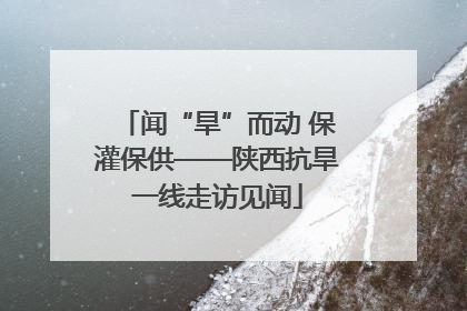 闻“旱”而动 保灌保供——陕西抗旱一线走访见闻