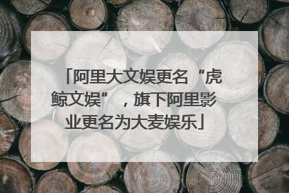 阿里大文娱更名“虎鲸文娱”，旗下阿里影业更名为大麦娱乐