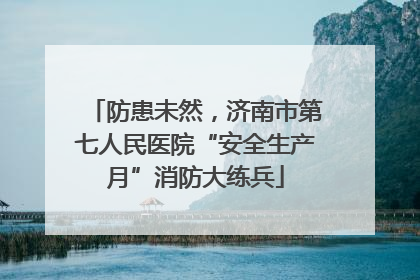 防患未然，济南市第七人民医院“安全生产月”消防大练兵