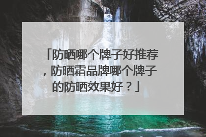 防晒哪个牌子好推荐，防晒霜品牌哪个牌子的防晒效果好？