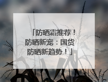 防晒霜推荐！防晒新宠：国货防晒新趋势！