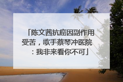 陈文茜抗癌因副作用受苦，歌手蔡琴冲医院：我非来看你不可
