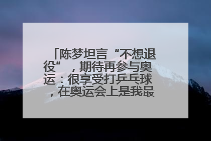 陈梦坦言“不想退役”，期待再参与奥运：很享受打乒乓球，在奥运会上是我最幸福的时候