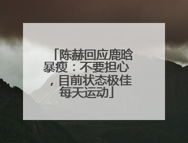 陈赫回应鹿晗暴瘦：不要担心，目前状态极佳每天运动