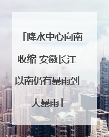 降水中心向南收缩 安徽长江以南仍有暴雨到大暴雨