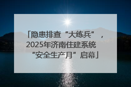 隐患排查“大练兵”，2025年济南住建系统“安全生产月”启幕