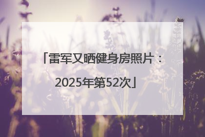 雷军又晒健身房照片：2025年第52次