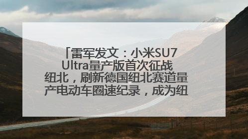 雷军发文：小米SU7 Ultra量产版首次征战纽北，刷新德国纽北赛道量产电动车圈速纪录，成为纽北史上最速量产电动车