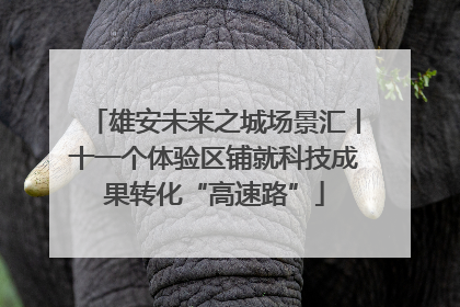 雄安未来之城场景汇丨十一个体验区铺就科技成果转化“高速路”