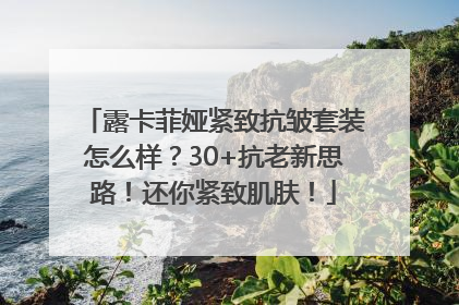 露卡菲娅紧致抗皱套装怎么样？30+抗老新思路！还你紧致肌肤！