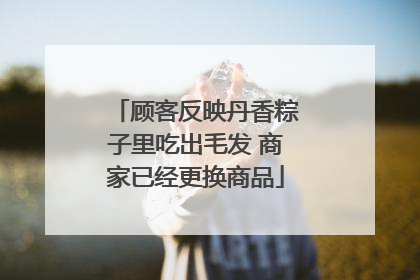 顾客反映丹香粽子里吃出毛发 商家已经更换商品