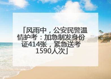风雨中，公安民警温情护考：加急制发身份证414张，紧急送考1590人次
