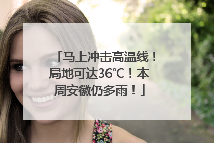 马上冲击高温线！局地可达36℃！本周安徽仍多雨！