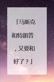马斯克和特朗普，又要和好了？