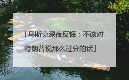 马斯克深夜反悔：不该对特朗普说那么过分的话