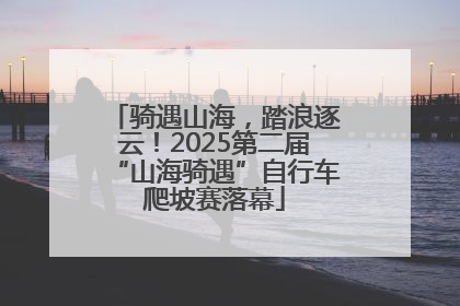 骑遇山海，踏浪逐云！2025第二届“山海骑遇”自行车爬坡赛落幕