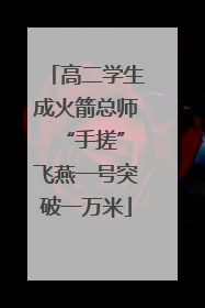 高二学生成火箭总师 “手搓”飞燕一号突破一万米