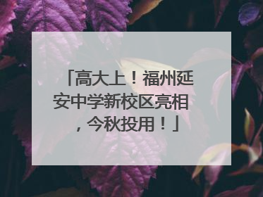 高大上！福州延安中学新校区亮相，今秋投用！