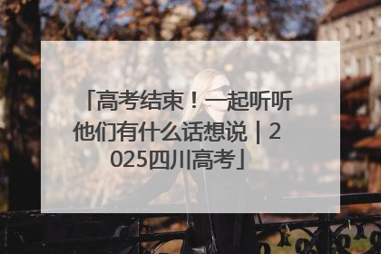 高考结束！一起听听他们有什么话想说｜2025四川高考
