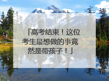 高考结束！这位考生最想做的事竟然是带孩子！