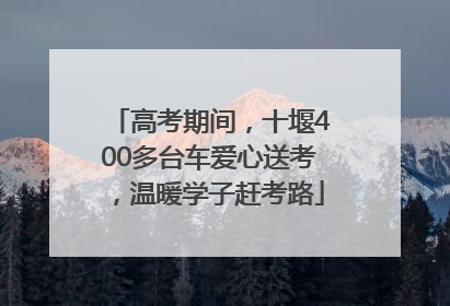 高考期间，十堰400多台车爱心送考，温暖学子赶考路