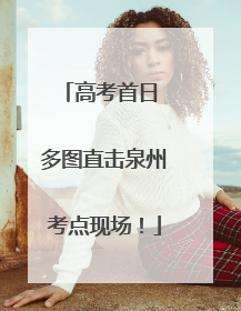 高考首日 多图直击泉州考点现场！