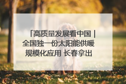 高质量发展看中国｜全国独一份太阳能供暖规模化应用 长春拿出“净月样本”